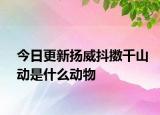 今日更新?lián)P威抖擻千山動(dòng)是什么動(dòng)物