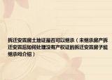 拆遷安置房土地證是否可以繼承（未繼承房產(chǎn)拆遷安置后如何處理沒(méi)有產(chǎn)權(quán)證的拆遷安置房子能繼承嗎介紹）
