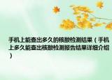 手機(jī)上能查出多久的核酸檢測(cè)結(jié)果（手機(jī)上多久能查出核酸檢測(cè)報(bào)告結(jié)果詳細(xì)介紹）
