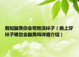 假如腳臭你會幫她洗襪子（晚上穿襪子睡覺會腳臭嗎詳細(xì)介紹）
