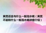黃芪適合與什么一起泡水喝（黃芪不能和什么一起泡水喝詳細(xì)介紹）