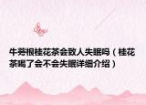 牛蒡根桂花茶會致人失眠嗎（桂花茶喝了會不會失眠詳細(xì)介紹）