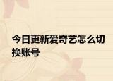 今日更新愛奇藝怎么切換賬號