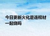 今日更新火化是連棺材一起燒嗎