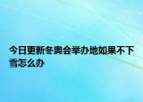 今日更新冬奧會舉辦地如果不下雪怎么辦