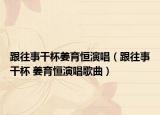跟往事干杯姜育恒演唱（跟往事干杯 姜育恒演唱歌曲）