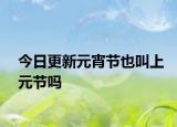 今日更新元宵節(jié)也叫上元節(jié)嗎