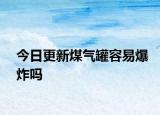 今日更新煤氣罐容易爆炸嗎