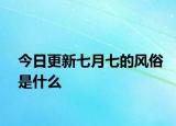 今日更新七月七的風俗是什么