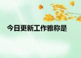 今日更新工作雅稱是