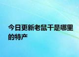 今日更新老鼠干是哪里的特產(chǎn)