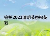 守護(hù)2021清明節(jié)祭祀英烈
