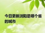 今日更新瀏陽是哪個(gè)省的城市