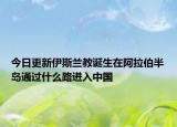 今日更新伊斯蘭教誕生在阿拉伯半島通過什么路進(jìn)入中國