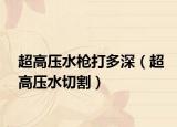 超高壓水槍打多深（超高壓水切割）