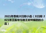 2021年春晚大掃除小品（大掃除 2021年王振華馬馳王宏坤編劇的小品）
