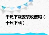 千尺下載安裝收費(fèi)嗎（千尺下載）