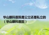 華山眼科醫(yī)院是公立還是私立的（華山眼科醫(yī)院）