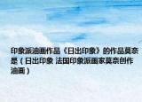 印象派油畫作品《日出印象》的作品莫奈是（日出印象 法國印象派畫家莫奈創(chuàng)作油畫）