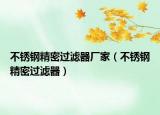 不銹鋼精密過(guò)濾器廠家（不銹鋼精密過(guò)濾器）