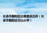 長春市朝陽區(qū)白菊路派出所（長春市朝陽區(qū)白山小學(xué)）