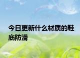 今日更新什么材質(zhì)的鞋底防滑