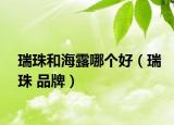 瑞珠和海露哪個(gè)好（瑞珠 品牌）