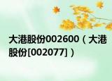 大港股份002600（大港股份[002077]）
