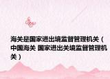海關(guān)是國家進出境監(jiān)督管理機關(guān)（中國海關(guān) 國家進出關(guān)境監(jiān)督管理機關(guān)）