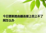 今日更新路由器連接上但上不了網(wǎng)怎么辦