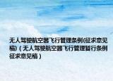 無人駕駛航空器飛行管理條例(征求意見稿)（無人駕駛航空器飛行管理暫行條例 征求意見稿）