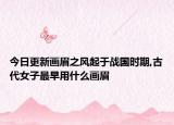 今日更新畫眉之風(fēng)起于戰(zhàn)國時(shí)期,古代女子最早用什么畫眉