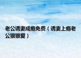 老公誘妻成癮免費(fèi)（誘妻上癮老公狠狠愛）