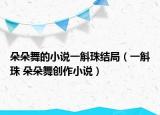 朵朵舞的小說一斛珠結(jié)局（一斛珠 朵朵舞創(chuàng)作小說）