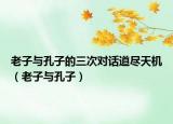 老子與孔子的三次對(duì)話道盡天機(jī)（老子與孔子）