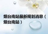 煙臺(tái)南站最新規(guī)劃消息（煙臺(tái)南站）