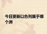 今日更新以色列屬于哪個洲