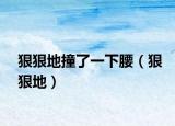 狠狠地撞了一下腰（狠狠地）