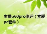 索愛p60pro測評（索愛pc套件）
