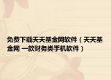 免費(fèi)下載天天基金網(wǎng)軟件（天天基金網(wǎng) 一款財(cái)務(wù)類手機(jī)軟件）