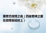 愛奇藝微博之夜（四夜奇譚之愛在微博蔓延時(shí)上）