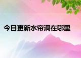 今日更新水簾洞在哪里