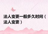 法人變更一般多久時(shí)間（法人變更）