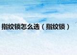指紋鎖怎么選（指紋鎖）