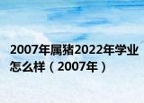 2007年屬豬2022年學(xué)業(yè)怎么樣（2007年）