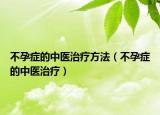不孕癥的中醫(yī)治療方法（不孕癥的中醫(yī)治療）