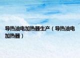 導(dǎo)熱油電加熱器生產(chǎn)（導(dǎo)熱油電加熱器）