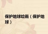 保護(hù)地球繪畫（保護(hù)地球）