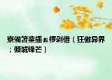 寮備笘鍌插ぉ欏剁偣（狂傲異界；傾城鋒芒）