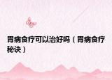 胃病食療可以治好嗎（胃病食療秘訣）